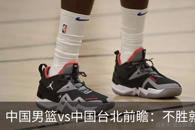 中国男篮vs中国台北前瞻：不胜就彻底出局，再战归化中锋已无退路