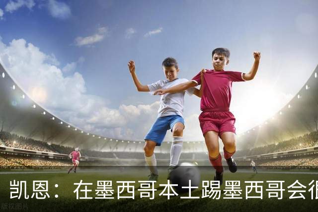凯恩：在墨西哥本土踢墨西哥会很艰难，想拿冠军必须闯过这些硬仗