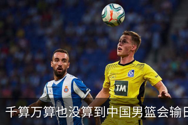 千算万算也没算到中国男篮会输日本19分