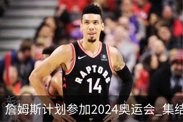 詹姆斯计划参加2024奥运会 集结库杜眉等球星