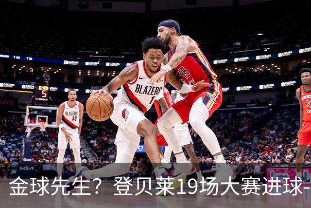 金球先生？登贝莱19场大赛进球-1 比起2球姆总只剩尴尬