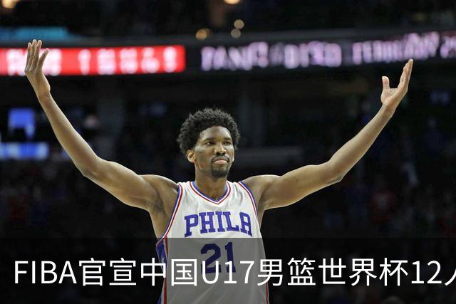 FIBA官宣中国U17男篮世界杯12人名单：四字新星张懿赵杰领衔